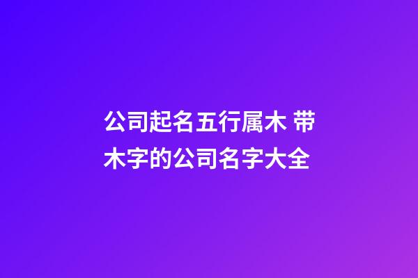 公司起名五行属木 带木字的公司名字大全-第1张-公司起名-玄机派